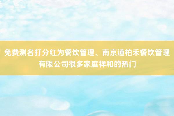 免费测名打分红为餐饮管理、南京道柏禾餐饮管理有限公司很多家庭祥和的热门