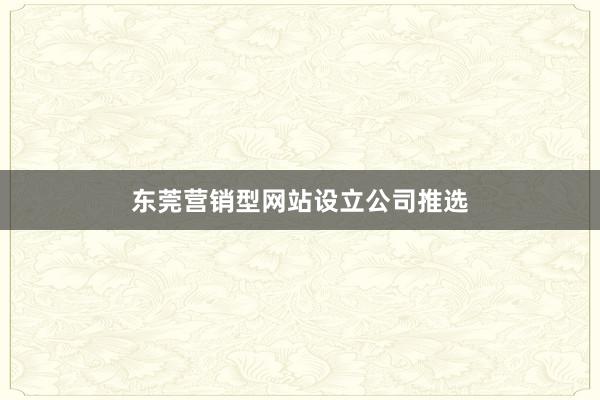 东莞营销型网站设立公司推选