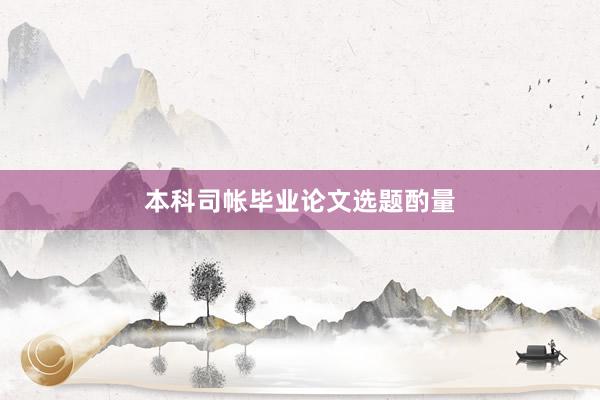 本科司帐毕业论文选题酌量