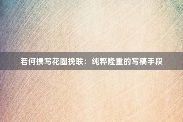 若何撰写花圈挽联：纯粹隆重的写稿手段