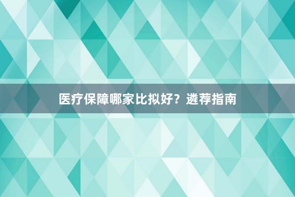 医疗保障哪家比拟好？遴荐指南