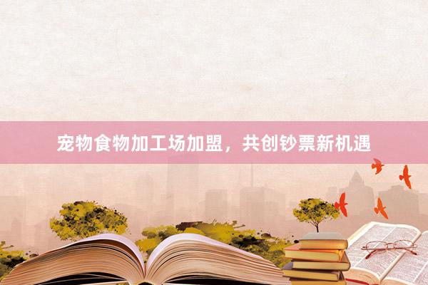 宠物食物加工场加盟，共创钞票新机遇