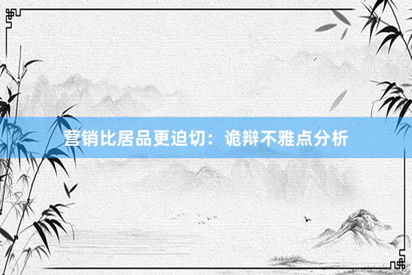 营销比居品更迫切：诡辩不雅点分析